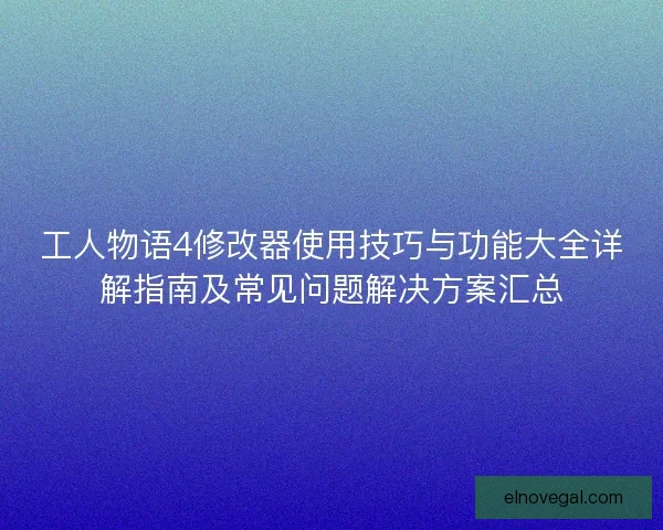 工人物语4修改器使用技巧与功能大全详解指南及常见问题解决方案汇总