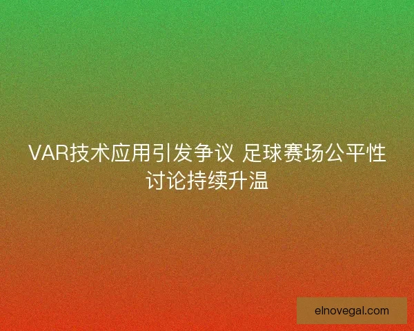 VAR技术应用引发争议 足球赛场公平性讨论持续升温